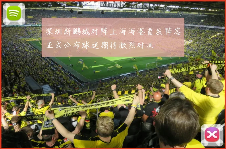 深圳新鹏城对阵上海海港首发阵容正式公布球迷期待激烈对决