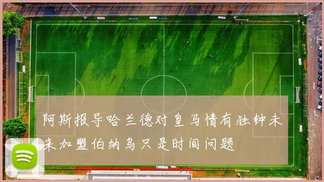 阿斯报导哈兰德对皇马情有独钟未来加盟伯纳乌只是时间问题