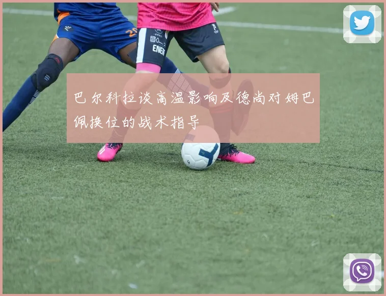 巴尔科拉谈高温影响及德尚对姆巴佩换位的战术指导
