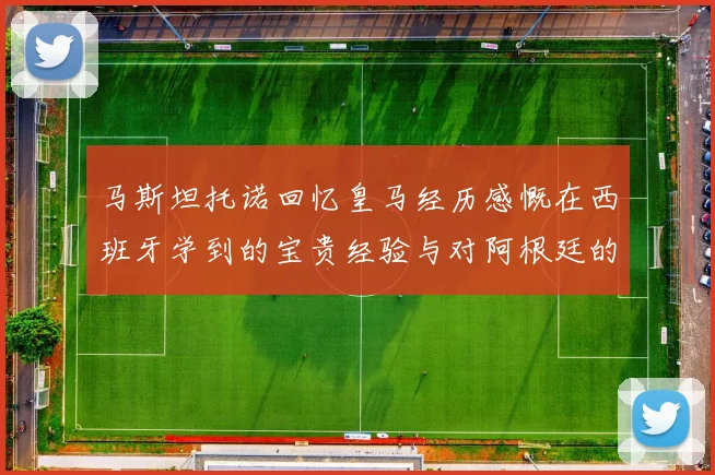 马斯坦托诺回忆皇马经历感慨在西班牙学到的宝贵经验与对阿根廷的思念