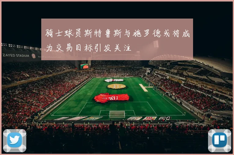 骑士球员斯特鲁斯与施罗德或将成为交易目标引发关注