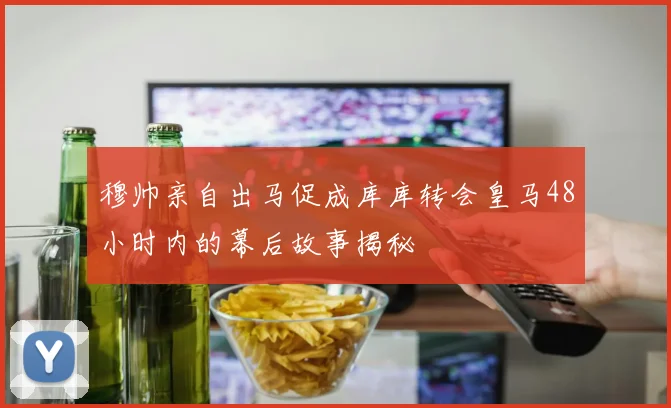 穆帅亲自出马促成库库转会皇马48小时内的幕后故事揭秘