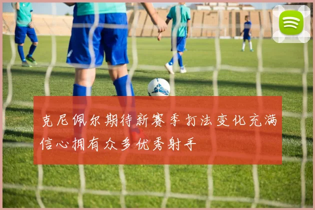 克尼佩尔期待新赛季打法变化充满信心拥有众多优秀射手