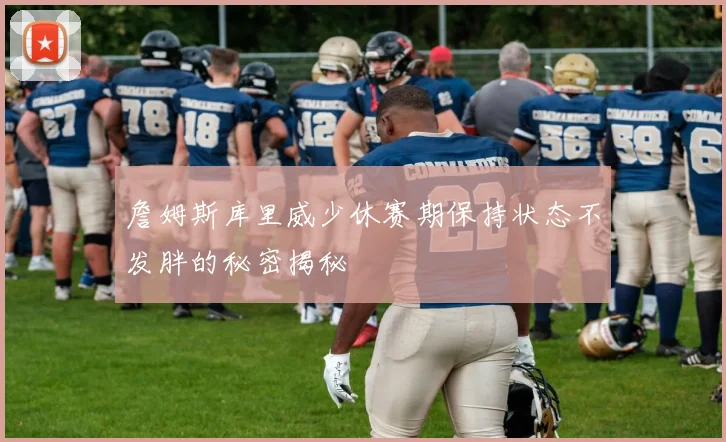 詹姆斯库里威少休赛期保持状态不发胖的秘密揭秘
