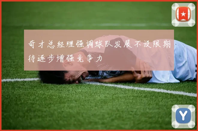奇才总经理强调球队发展不设限期待逐步增强竞争力