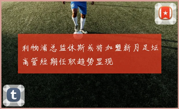 利物浦总监休斯或将加盟新月足坛高管短期任职趋势显现