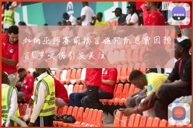 加纳巫师赛前扬言施咒凯恩曾因预言C罗受伤引发关注