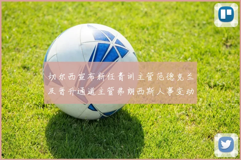 切尔西宣布新任青训主管范德克兰及晋升通道主管弗朗西斯人事变动