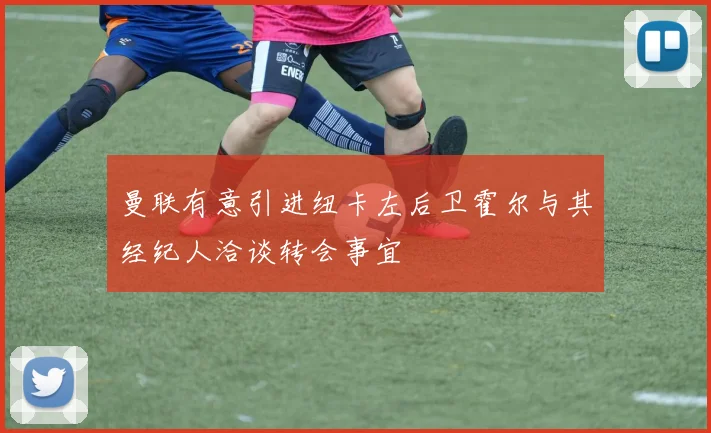 曼联有意引进纽卡左后卫霍尔与其经纪人洽谈转会事宜