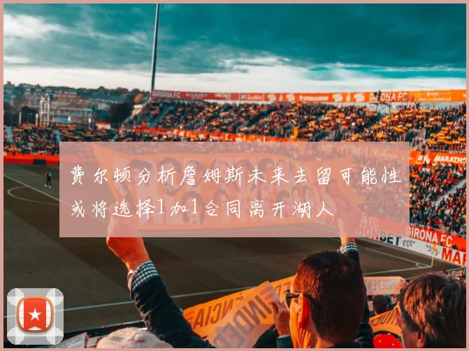 费尔顿分析詹姆斯未来去留可能性或将选择1加1合同离开湖人