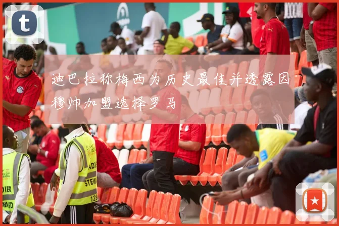 迪巴拉称梅西为历史最佳并透露因穆帅加盟选择罗马