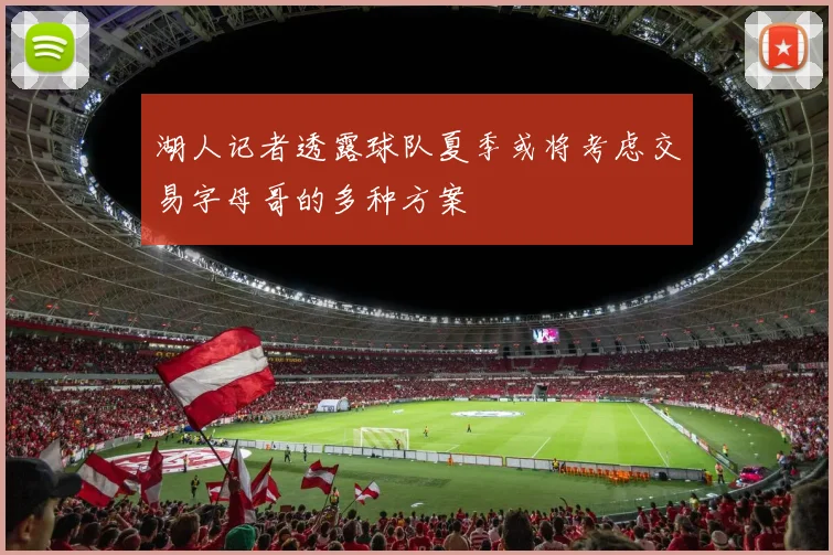 湖人记者透露球队夏季或将考虑交易字母哥的多种方案