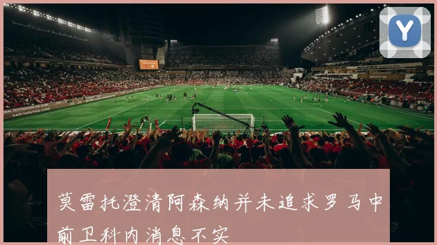莫雷托澄清阿森纳并未追求罗马中前卫科内消息不实