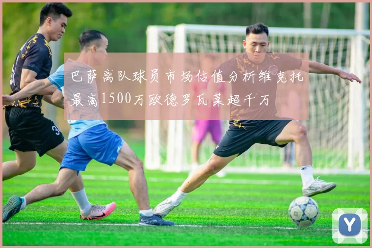 巴萨离队球员市场估值分析维克托最高1500万欧德罗瓦莱超千万