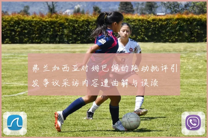 弗兰加西亚对姆巴佩的跑动批评引发争议采访内容遭曲解与误读