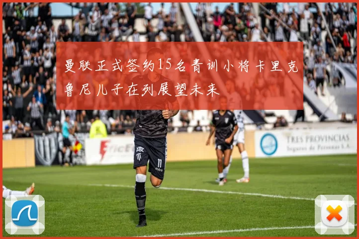 曼联正式签约15名青训小将卡里克鲁尼儿子在列展望未来